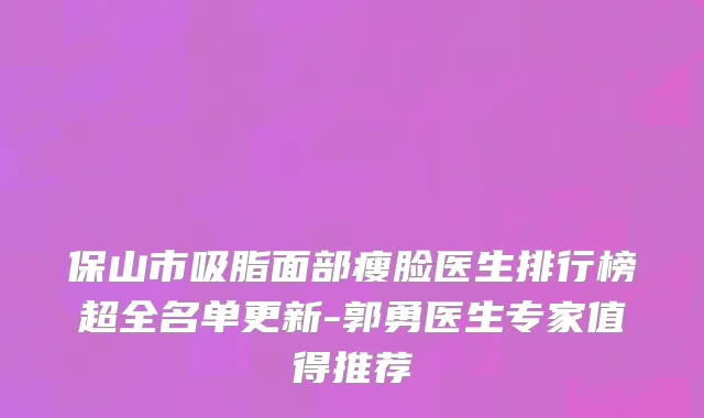 保山市吸脂面部瘦脸医生排行榜超全名单更新-郭勇医生专家值得推荐