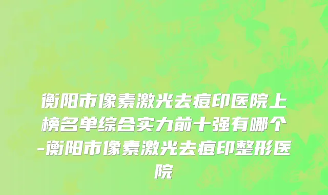 衡阳市像素激光去痘印医院上榜名单综合实力前十强有哪个-衡阳市像素激光去痘印整形医院