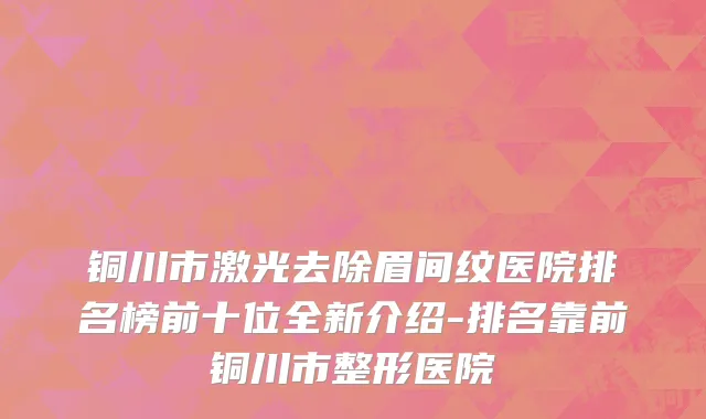 铜川市激光去除眉间纹医院排名榜前十位全新介绍-排名靠前铜川市整形医院