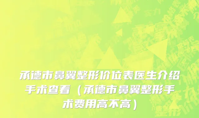 承德市鼻翼整形价位表医生介绍手术查看（承德市鼻翼整形手术费用高不高）