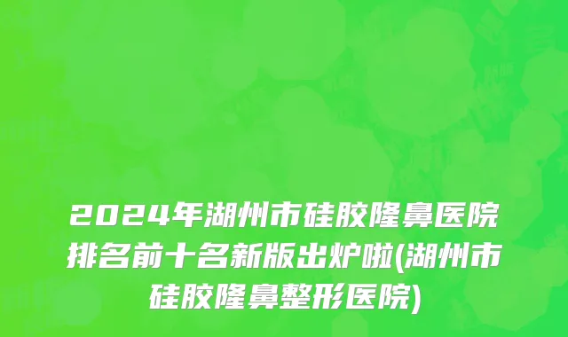 2024年湖州市硅胶隆鼻医院排名前十名新版出炉啦(湖州市硅胶隆鼻整形医院)