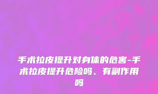 手术拉皮提升对身体的危害-手术拉皮提升危险吗、有副作用吗