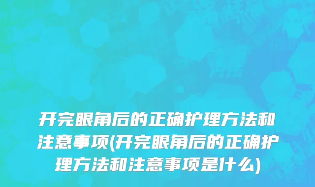 开完眼角后的正确护理方法和注意事项(开完眼角后的正确护理方法和注意事项是什么)