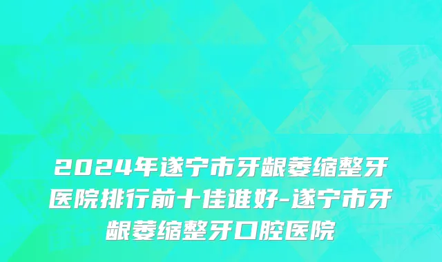 2024年遂宁市牙龈萎缩整牙医院排行前十佳谁好-遂宁市牙龈萎缩整牙口腔医院