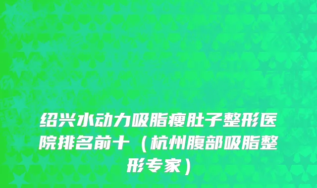 绍兴水动力吸脂瘦肚子整形医院排名前十（杭州腹部吸脂整形专家）