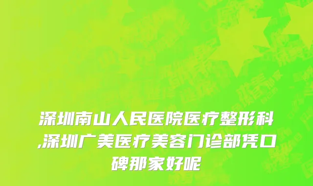 深圳南山人民医院医疗整形科,深圳广美医疗美容门诊部凭口碑那家好呢