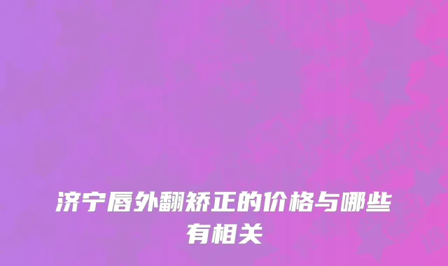 济宁唇外翻矫正的价格与哪些有相关
