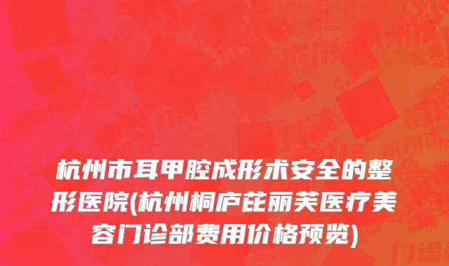 杭州市耳甲腔成形术安全的整形医院(杭州桐庐芘丽芙医疗美容门诊部费用价格预览)