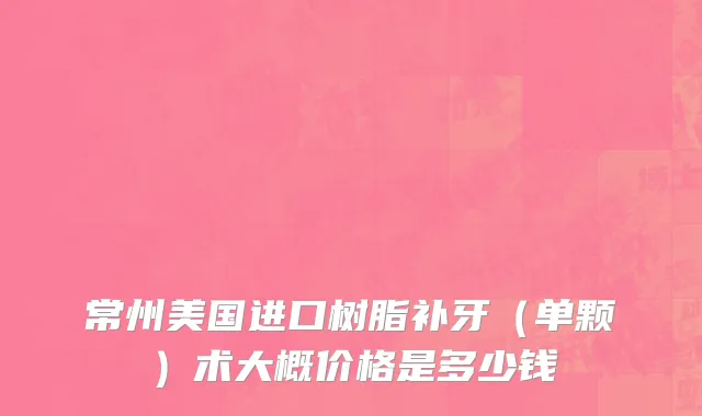 常州美国进口树脂补牙（单颗）术大概价格是多少钱