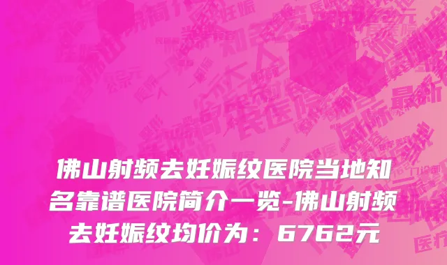 佛山射频去妊娠纹医院当地知名靠谱医院简介一览-佛山射频去妊娠纹均价为:6762元