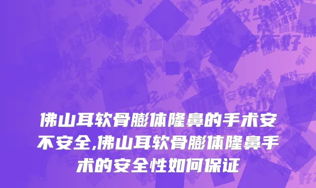 佛山耳软骨膨体隆鼻的手术安不安全,佛山耳软骨膨体隆鼻手术的安全性如何保证