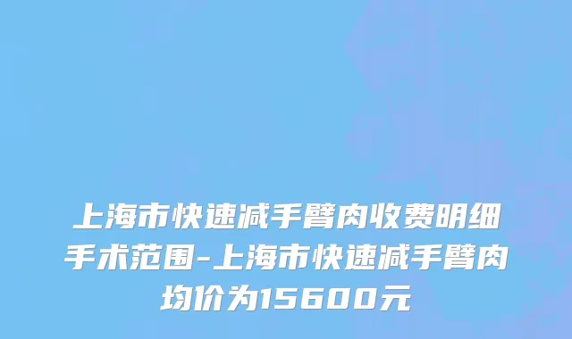 上海市快速减手臂肉收费明细手术范围-上海市快速减手臂肉均价为15600元