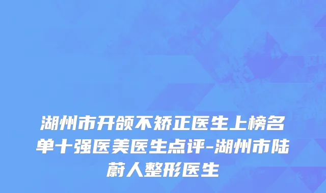 湖州市开颌不矫正医生上榜名单十强医美医生点评-湖州市陆蔚人整形医生