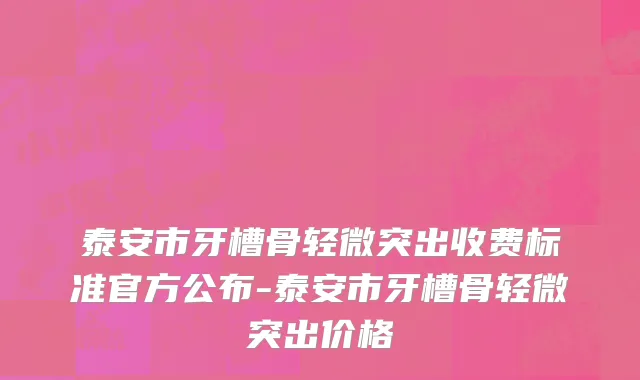 泰安市牙槽骨轻微突出收费标准官方公布-泰安市牙槽骨轻微突出价格