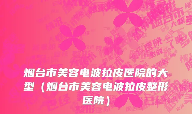 烟台市美容电波拉皮医院的大型（烟台市美容电波拉皮整形医院）