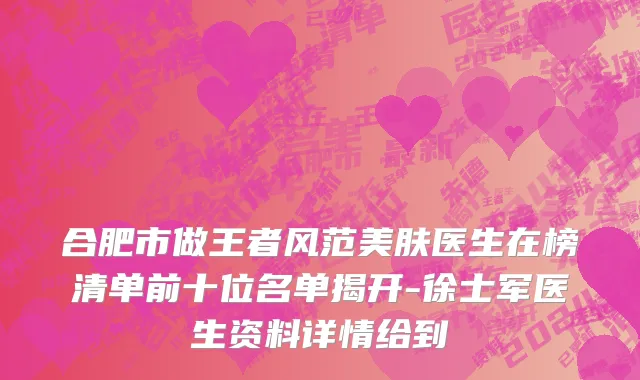 合肥市做王者风范美肤医生在榜清单前十位名单揭开-徐士军医生资料详情给到