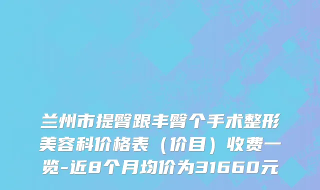 兰州市提臀跟丰臀个手术整形美容科价格表（价目）收费一览-近8个月均价为31660元