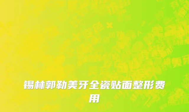 锡林郭勒美牙全瓷贴面整形费用