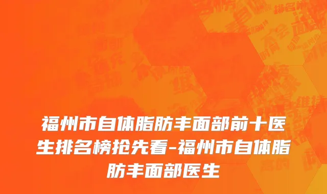 福州市自体脂肪丰面部前十医生排名榜抢先看-福州市自体脂肪丰面部医生