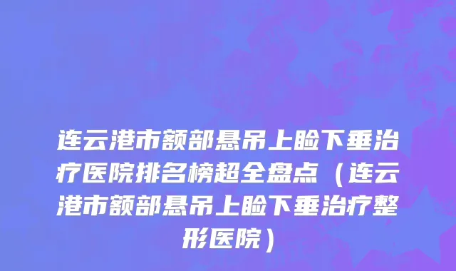 连云港市额部悬吊上睑下垂治疗医院排名榜超全盘点（连云港市额部悬吊上睑下垂治疗整形医院）