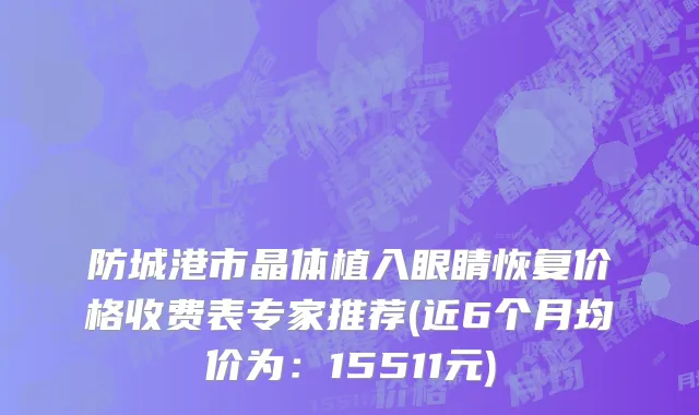 防城港市晶体植入眼睛恢复价格收费表专家推荐(近6个月均价为：15511元)