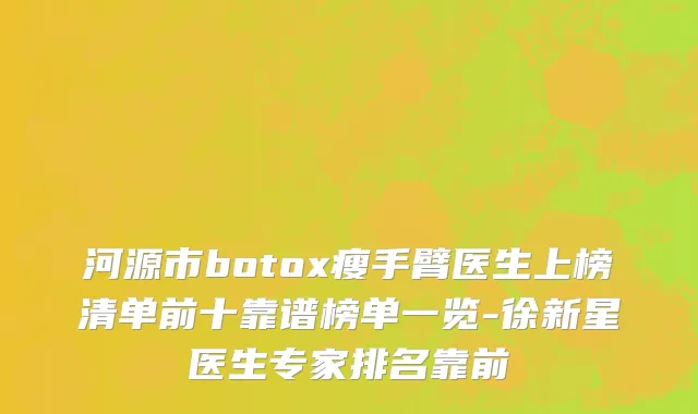 河源市botox瘦手臂医生上榜清单前十靠谱榜单一览-徐新星医生专家排名靠前