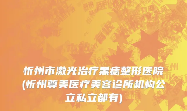 忻州市激光治疗黑痣整形医院(忻州尊美医疗美容诊所机构公立私立都有)