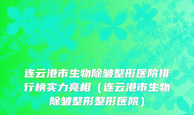 连云港市生物除皱整形医院排行榜实力亮相（连云港市生物除皱整形整形医院）