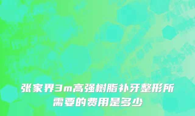 张家界3m高强树脂补牙整形所需要的费用是多少