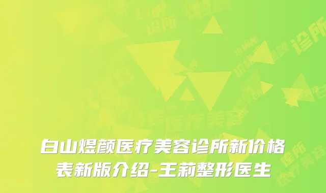 白山煜颜医疗美容诊所新价格表新版介绍-王莉整形医生