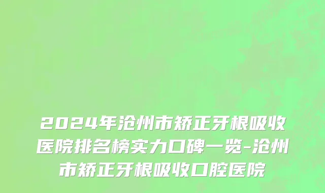 2024年沧州市矫正牙根吸收医院排名榜实力口碑一览-沧州市矫正牙根吸收口腔医院