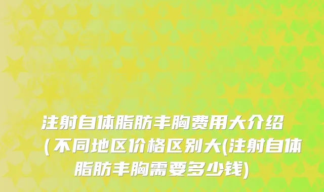 注射自体脂肪丰胸费用大介绍（不同地区价格区别大(注射自体脂肪丰胸需要多少钱)