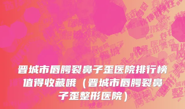 晋城市唇腭裂鼻子歪医院排行榜值得收藏哦（晋城市唇腭裂鼻子歪整形医院）