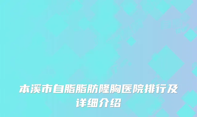 本溪市自脂脂肪隆胸医院排行及详细介绍