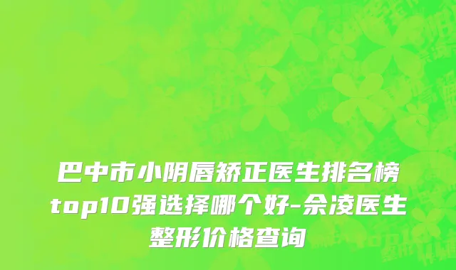巴中市小阴唇矫正医生排名榜top10强选择哪个好-佘凌医生整形价格查询