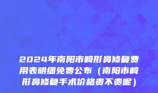 2024年南阳市畸形鼻修复费用表明细免费公布（南阳市畸形鼻修复手术价格贵不贵呢）