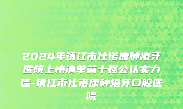 2024年镇江市仕诺康种植牙医院上榜清单前十强公认实力佳-镇江市仕诺康种植牙口腔医院
