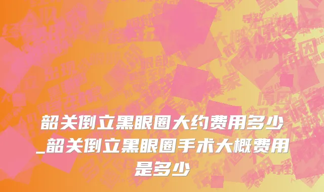 韶关倒立黑眼圈大约费用多少_韶关倒立黑眼圈手术大概费用是多少