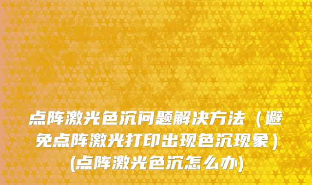 点阵激光色沉问题解决方法（避免点阵激光打印出现色沉现象）(点阵激光色沉怎么办)