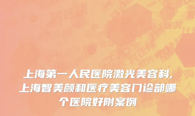 上海第一人民医院激光美容科,上海智美颜和医疗美容门诊部哪个医院好附案例