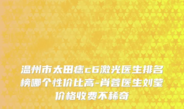 温州市太田痣c6激光医生排名榜哪个性价比高-肖蓉医生刘莹价格收费不稀奇
