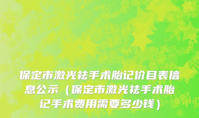 保定市激光祛手术胎记价目表信息公示（保定市激光祛手术胎记手术费用需要多少钱）