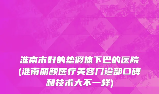 淮南市好的垫假体下巴的医院(淮南丽颜医疗美容门诊部口碑和技术大不一样)
