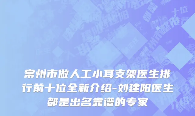 常州市做人工小耳支架医生排行前十位全新介绍-刘建阳医生都是出名靠谱的专家