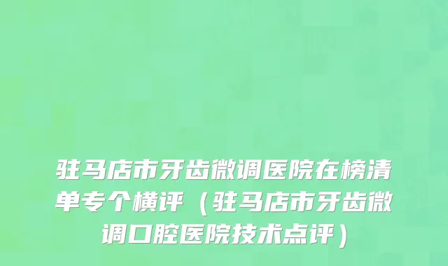 驻马店市牙齿微调医院在榜清单专个横评（驻马店市牙齿微调口腔医院技术点评）