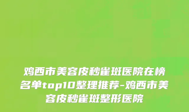 鸡西市美容皮秒雀斑医院在榜名单top10整理推荐-鸡西市美容皮秒雀斑整形医院