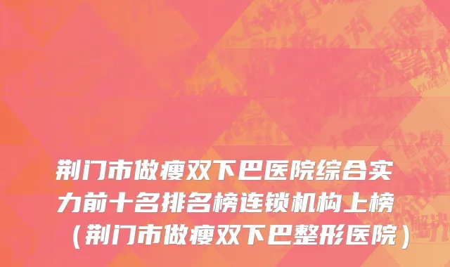 荆门市做瘦双下巴医院综合实力前十名排名榜连锁机构上榜（荆门市做瘦双下巴整形医院）