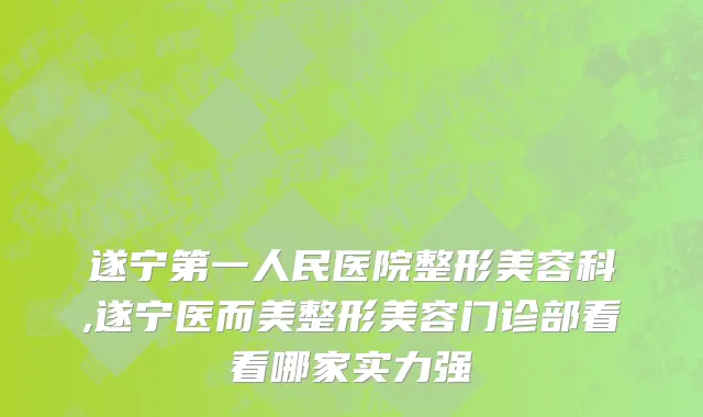 遂宁第一人民医院整形美容科,遂宁医而美整形美容门诊部看看哪家实力强