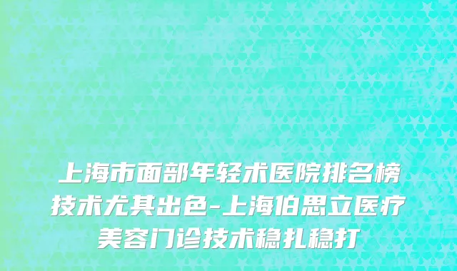 上海市面部年轻术医院排名榜技术尤其出色-上海伯思立医疗美容门诊技术稳扎稳打
