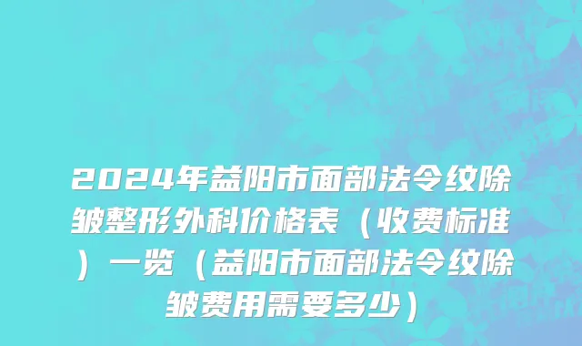 2024年益阳市面部法令纹除皱整形外科价格表（收费标准）一览（益阳市面部法令纹除皱费用需要多少）